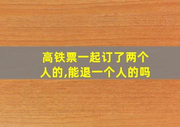 高铁票一起订了两个人的,能退一个人的吗