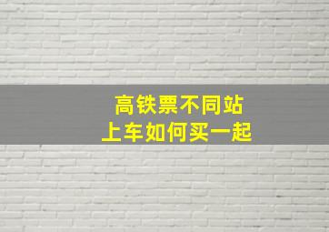 高铁票不同站上车如何买一起