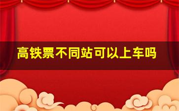 高铁票不同站可以上车吗