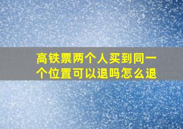 高铁票两个人买到同一个位置可以退吗怎么退