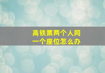 高铁票两个人同一个座位怎么办