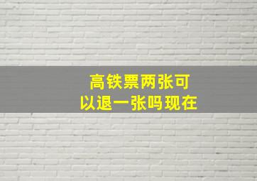 高铁票两张可以退一张吗现在