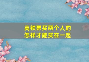 高铁票买两个人的怎样才能买在一起