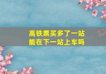 高铁票买多了一站能在下一站上车吗