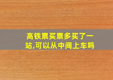 高铁票买票多买了一站,可以从中间上车吗