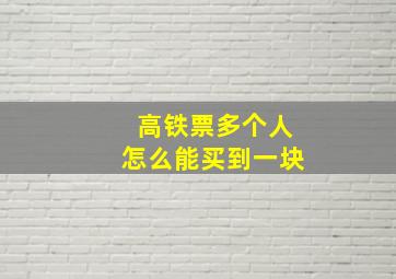 高铁票多个人怎么能买到一块