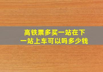 高铁票多买一站在下一站上车可以吗多少钱