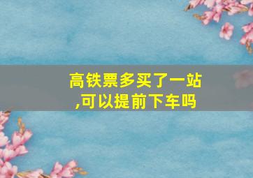 高铁票多买了一站,可以提前下车吗