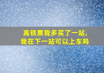 高铁票我多买了一站,我在下一站可以上车吗