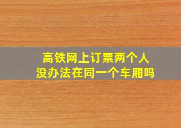 高铁网上订票两个人没办法在同一个车厢吗