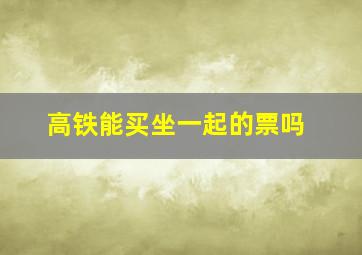 高铁能买坐一起的票吗