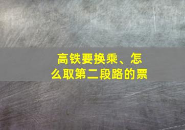 高铁要换乘、怎么取第二段路的票