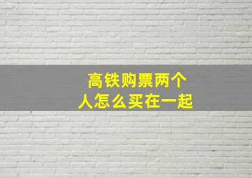 高铁购票两个人怎么买在一起