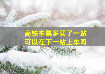 高铁车票多买了一站可以在下一站上车吗