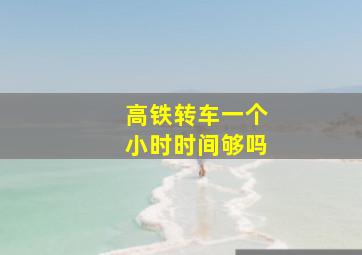 高铁转车一个小时时间够吗