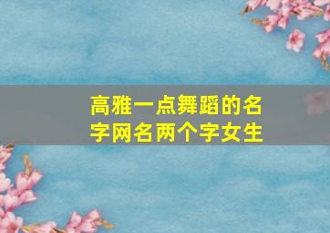 高雅一点舞蹈的名字网名两个字女生