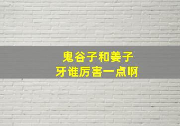 鬼谷子和姜子牙谁厉害一点啊