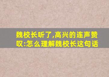 魏校长听了,高兴的连声赞叹:怎么理解魏校长这句话