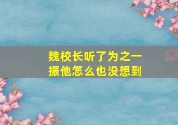 魏校长听了为之一振他怎么也没想到