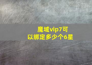 魔域vip7可以绑定多少个6星