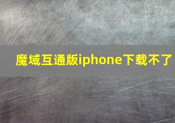 魔域互通版iphone下载不了