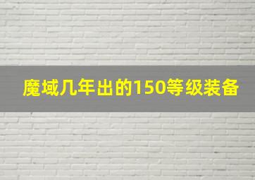 魔域几年出的150等级装备