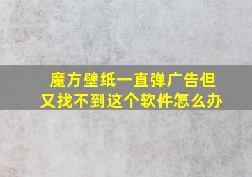 魔方壁纸一直弹广告但又找不到这个软件怎么办