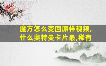 魔方怎么变回原样视频,什么奥特曼卡片最,稀有