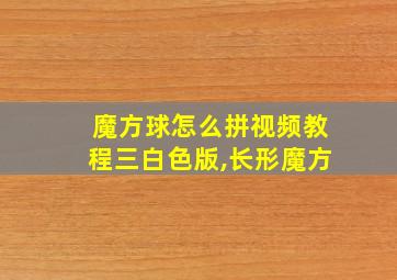 魔方球怎么拼视频教程三白色版,长形魔方