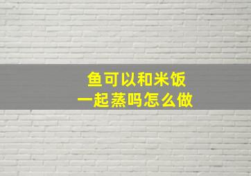 鱼可以和米饭一起蒸吗怎么做