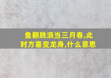 鱼翻跳浪当三月春,此时方喜变龙身,什么意思