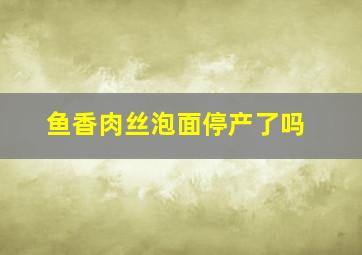 鱼香肉丝泡面停产了吗