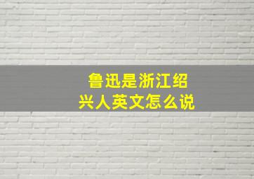 鲁迅是浙江绍兴人英文怎么说