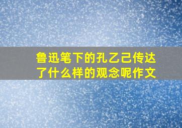 鲁迅笔下的孔乙己传达了什么样的观念呢作文