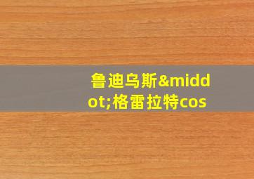 鲁迪乌斯·格雷拉特cos