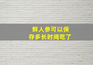 鲜人参可以保存多长时间吃了