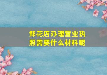 鲜花店办理营业执照需要什么材料呢