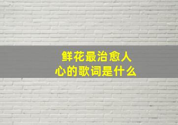 鲜花最治愈人心的歌词是什么