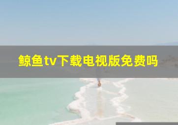 鲸鱼tv下载电视版免费吗