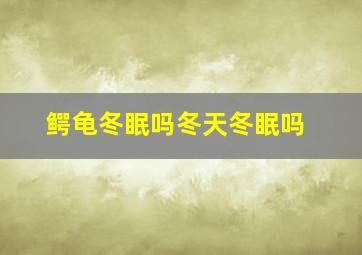 鳄龟冬眠吗冬天冬眠吗