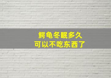 鳄龟冬眠多久可以不吃东西了