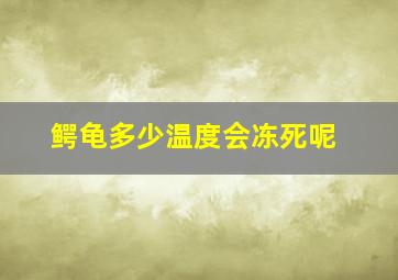 鳄龟多少温度会冻死呢