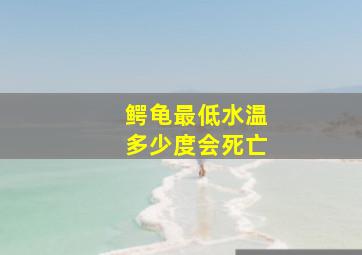 鳄龟最低水温多少度会死亡