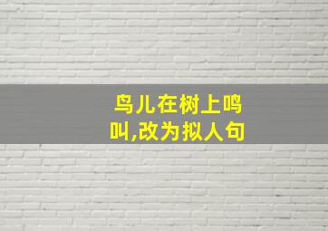 鸟儿在树上鸣叫,改为拟人句