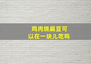 鸡肉烧扁豆可以在一块儿吃吗