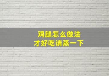 鸡腿怎么做法才好吃请蒸一下