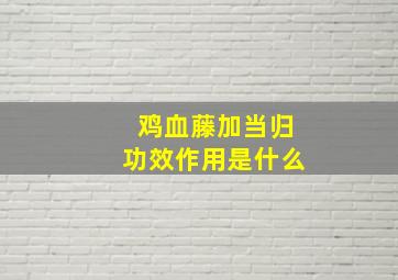 鸡血藤加当归功效作用是什么