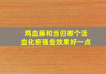 鸡血藤和当归哪个活血化瘀强些效果好一点