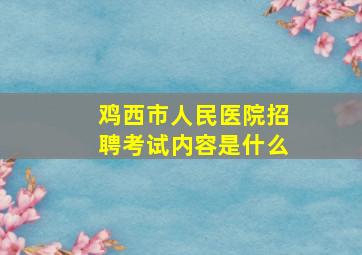 鸡西市人民医院招聘考试内容是什么