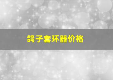 鸽子套环器价格